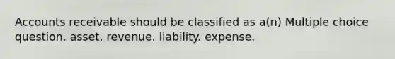 Accounts receivable should be classified as a(n) Multiple choice question. asset. revenue. liability. expense.