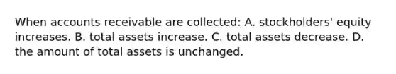 When accounts receivable are collected: A. stockholders' equity increases. B. total assets increase. C. total assets decrease. D. the amount of total assets is unchanged.