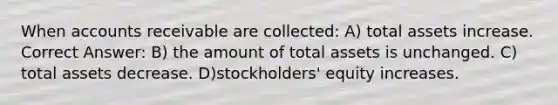 When accounts receivable are collected: A) total assets increase. Correct Answer: B) the amount of total assets is unchanged. C) total assets decrease. D)stockholders' equity increases.