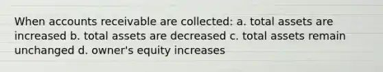 When accounts receivable are collected: a. total assets are increased b. total assets are decreased c. total assets remain unchanged d. owner's equity increases