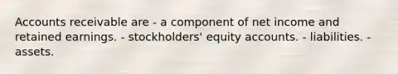 Accounts receivable are - a component of net income and retained earnings. - stockholders' equity accounts. - liabilities. - assets.