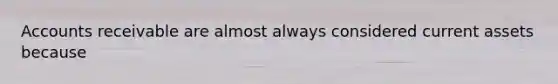 Accounts receivable are almost always considered current assets because