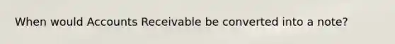 When would Accounts Receivable be converted into a note?