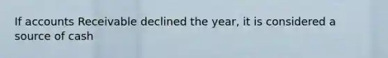 If accounts Receivable declined the year, it is considered a source of cash