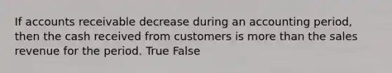 If accounts receivable decrease during an accounting period, then the cash received from customers is more than the sales revenue for the period. True False