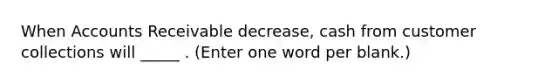 When Accounts Receivable decrease, cash from customer collections will _____ . (Enter one word per blank.)