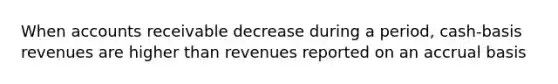 When accounts receivable decrease during a period, cash-basis revenues are higher than revenues reported on an accrual basis