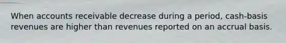 When accounts receivable decrease during a period, cash-basis revenues are higher than revenues reported on an accrual basis.