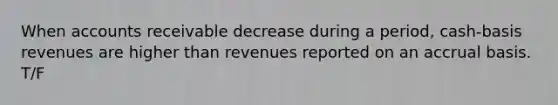 When accounts receivable decrease during a period, cash-basis revenues are higher than revenues reported on an accrual basis. T/F