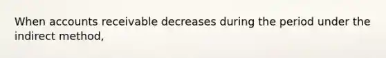 When accounts receivable decreases during the period under the indirect method,