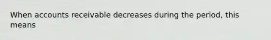 When accounts receivable decreases during the period, this means