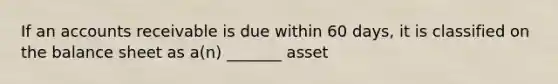 If an accounts receivable is due within 60 days, it is classified on the balance sheet as a(n) _______ asset