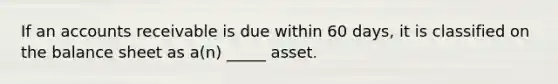 If an accounts receivable is due within 60 days, it is classified on the balance sheet as a(n) _____ asset.