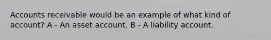 Accounts receivable would be an example of what kind of account? A - An asset account. B - A liability account.