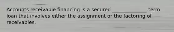 Accounts receivable financing is a secured ______________-term loan that involves either the assignment or the factoring of receivables.