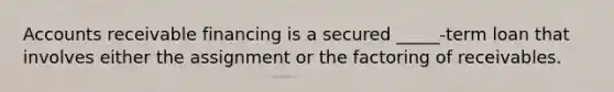 Accounts receivable financing is a secured _____-term loan that involves either the assignment or the factoring of receivables.