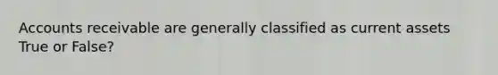 Accounts receivable are generally classified as current assets True or False?