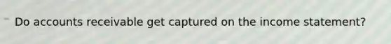 Do accounts receivable get captured on the <a href='https://www.questionai.com/knowledge/kCPMsnOwdm-income-statement' class='anchor-knowledge'>income statement</a>?