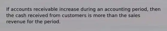 If accounts receivable increase during an accounting period, then the cash received from customers is more than the sales revenue for the period.