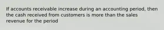 If accounts receivable increase during an accounting period, then the cash received from customers is more than the sales revenue for the period