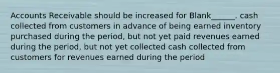 Accounts Receivable should be increased for Blank______. cash collected from customers in advance of being earned inventory purchased during the period, but not yet paid revenues earned during the period, but not yet collected cash collected from customers for revenues earned during the period