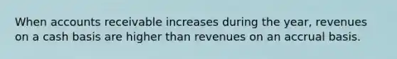 When accounts receivable increases during the year, revenues on a cash basis are higher than revenues on an accrual basis.