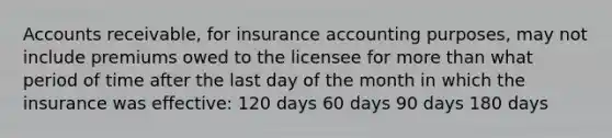 Accounts receivable, for insurance accounting purposes, may not include premiums owed to the licensee for more than what period of time after the last day of the month in which the insurance was effective: 120 days 60 days 90 days 180 days