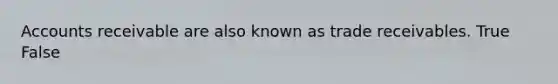 Accounts receivable are also known as trade receivables. True False