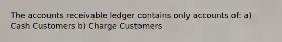 The accounts receivable ledger contains only accounts of: a) Cash Customers b) Charge Customers