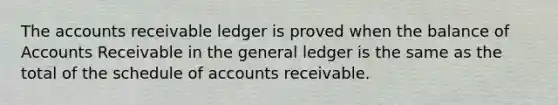 The accounts receivable ledger is proved when the balance of Accounts Receivable in the general ledger is the same as the total of the schedule of accounts receivable.