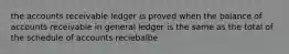 the accounts receivable ledger is proved when the balance of accounts receivable in general ledger is the same as the total of the schedule of accounts reciebalbe