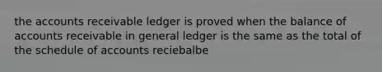 the accounts receivable ledger is proved when the balance of accounts receivable in general ledger is the same as the total of the schedule of accounts reciebalbe