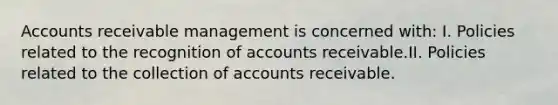 Accounts receivable management is concerned with: I. Policies related to the recognition of accounts receivable.II. Policies related to the collection of accounts receivable.