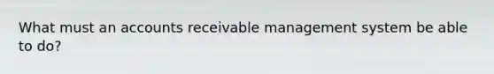 What must an accounts receivable management system be able to do?