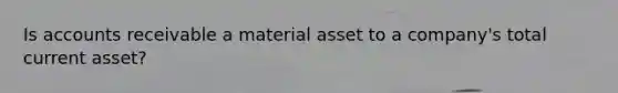 Is accounts receivable a material asset to a company's total current asset?