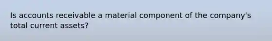 Is accounts receivable a material component of the company's total current assets?