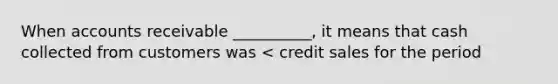 When accounts receivable __________, it means that cash collected from customers was < credit sales for the period