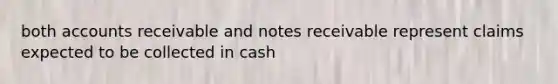 both accounts receivable and notes receivable represent claims expected to be collected in cash