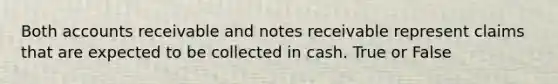 Both accounts receivable and notes receivable represent claims that are expected to be collected in cash. True or False