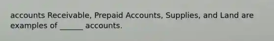 accounts Receivable, Prepaid Accounts, Supplies, and Land are examples of ______ accounts.