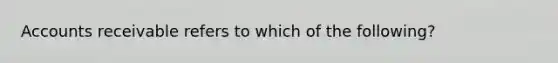 Accounts receivable refers to which of the following?