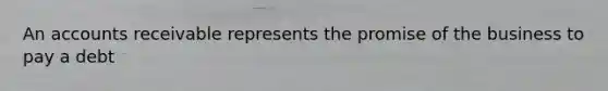 An accounts receivable represents the promise of the business to pay a debt