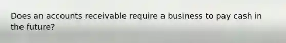 Does an accounts receivable require a business to pay cash in the future?