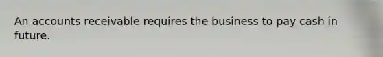 An accounts receivable requires the business to pay cash in future.