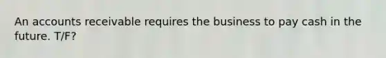 An accounts receivable requires the business to pay cash in the future. T/F?