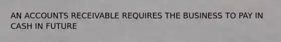 AN ACCOUNTS RECEIVABLE REQUIRES THE BUSINESS TO PAY IN CASH IN FUTURE