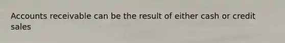 Accounts receivable can be the result of either cash or credit sales