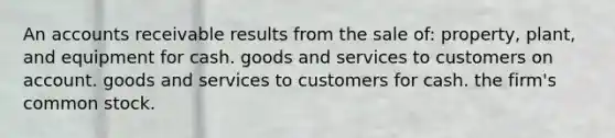 An accounts receivable results from the sale of: property, plant, and equipment for cash. goods and services to customers on account. goods and services to customers for cash. the firm's common stock.