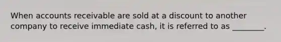 When accounts receivable are sold at a discount to another company to receive immediate cash, it is referred to as ________.