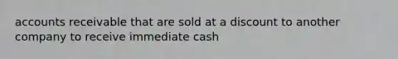 accounts receivable that are sold at a discount to another company to receive immediate cash